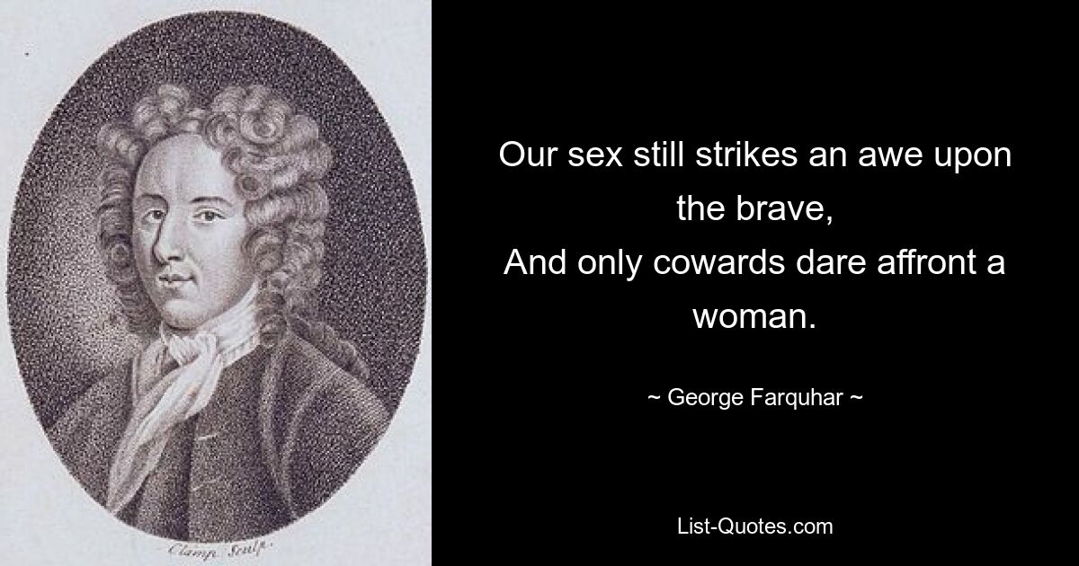 Our sex still strikes an awe upon the brave,
And only cowards dare affront a woman. — © George Farquhar