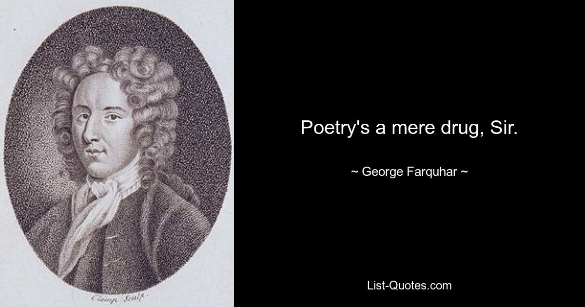 Poetry's a mere drug, Sir. — © George Farquhar