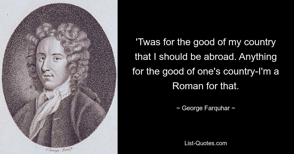 'Twas for the good of my country that I should be abroad. Anything for the good of one's country-I'm a Roman for that. — © George Farquhar