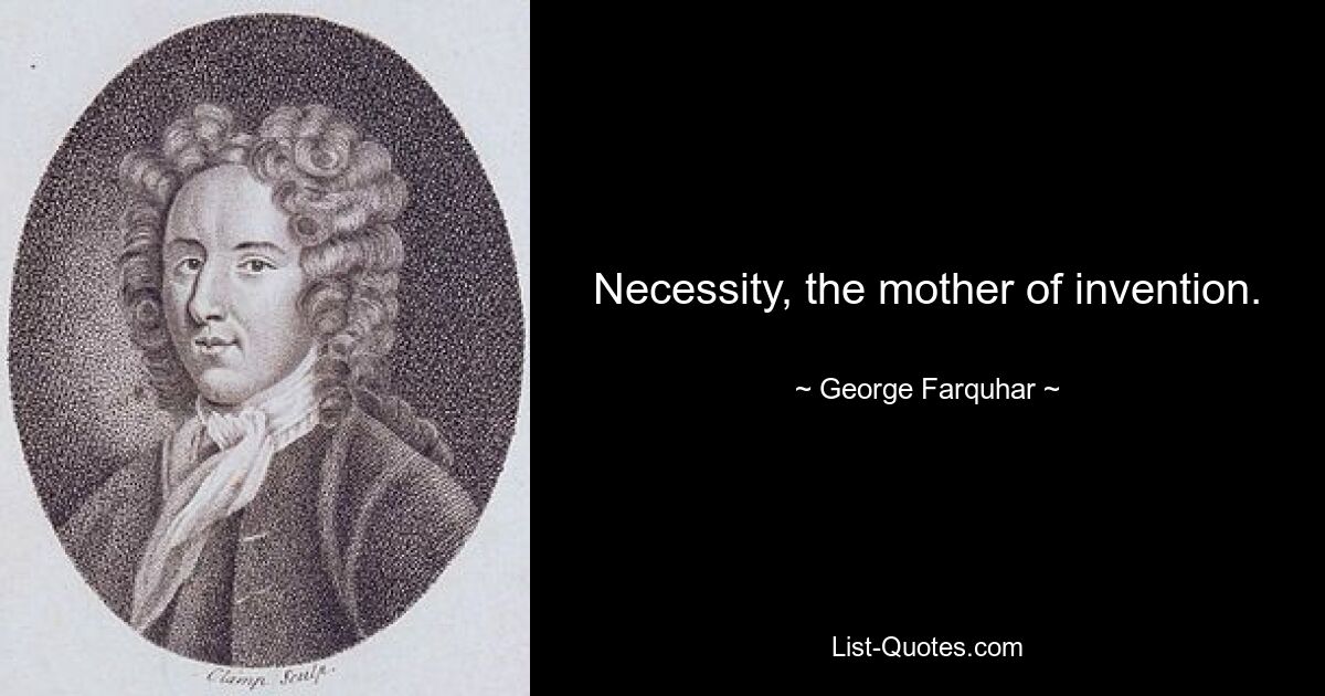 Necessity, the mother of invention. — © George Farquhar