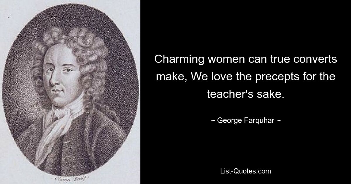 Charming women can true converts make, We love the precepts for the teacher's sake. — © George Farquhar