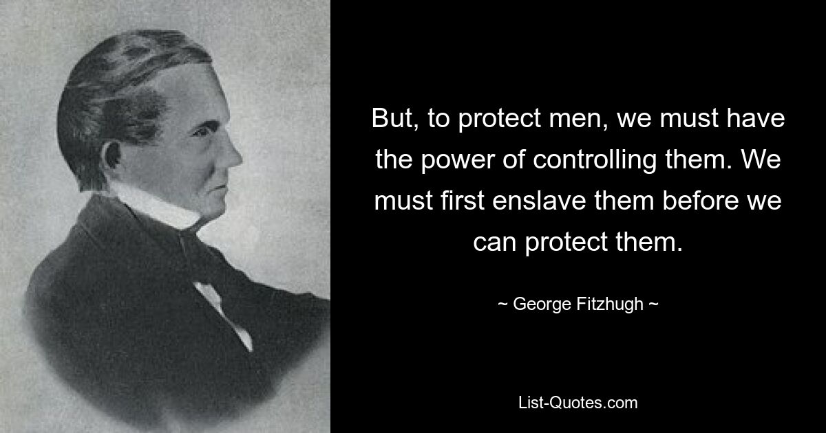 But, to protect men, we must have the power of controlling them. We must first enslave them before we can protect them. — © George Fitzhugh