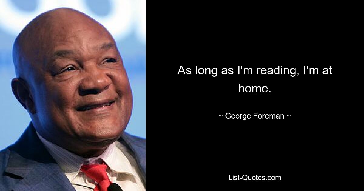 As long as I'm reading, I'm at home. — © George Foreman