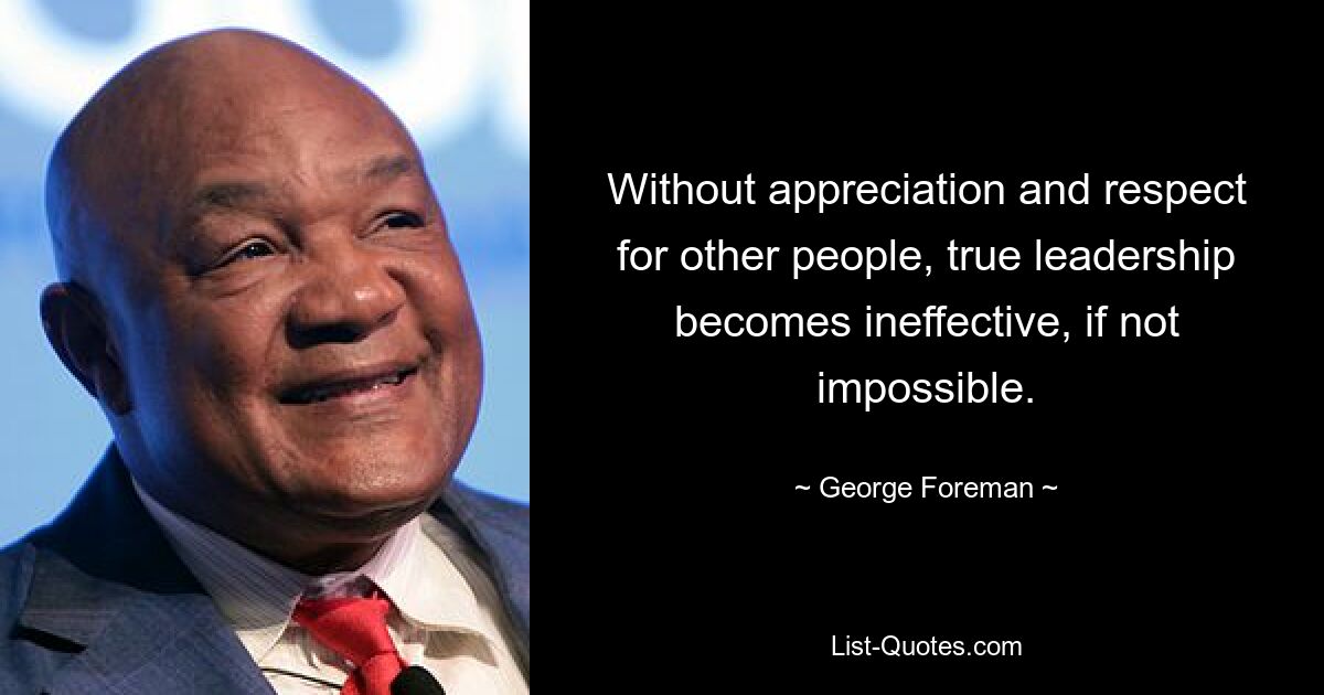 Without appreciation and respect for other people, true leadership becomes ineffective, if not impossible. — © George Foreman