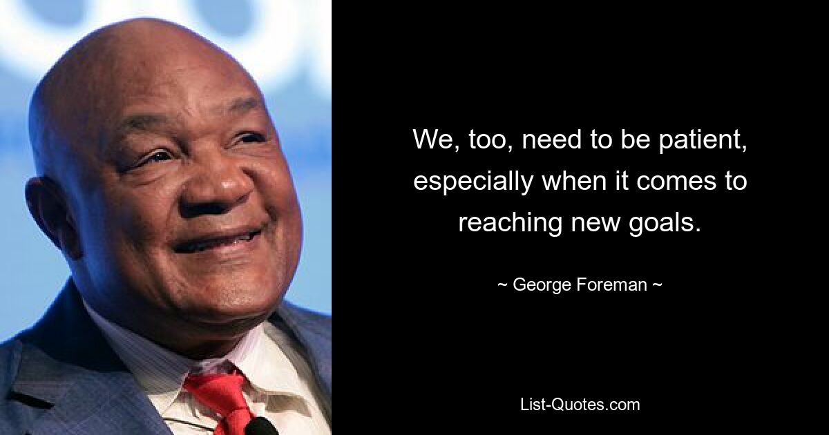 We, too, need to be patient, especially when it comes to reaching new goals. — © George Foreman