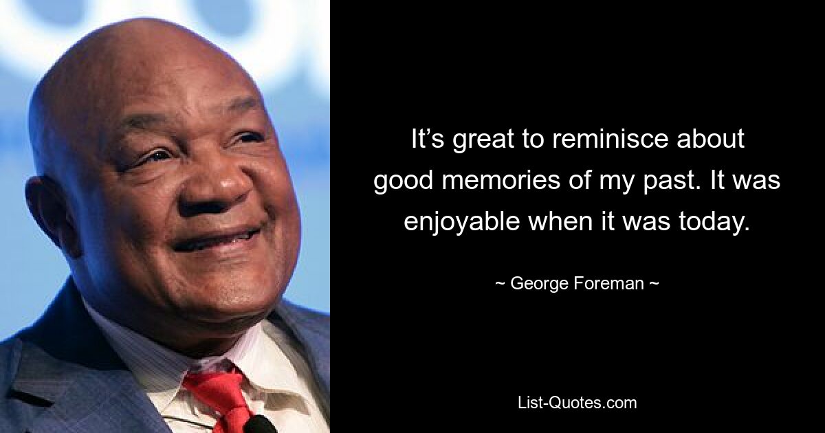 It’s great to reminisce about good memories of my past. It was enjoyable when it was today. — © George Foreman