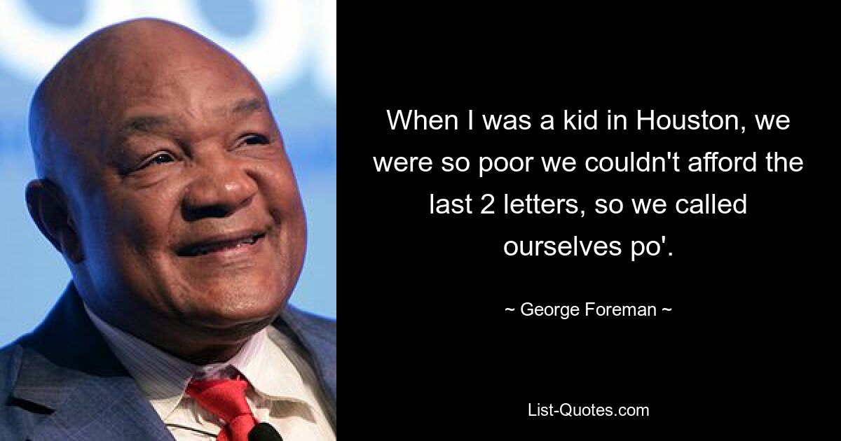 When I was a kid in Houston, we were so poor we couldn't afford the last 2 letters, so we called ourselves po'. — © George Foreman