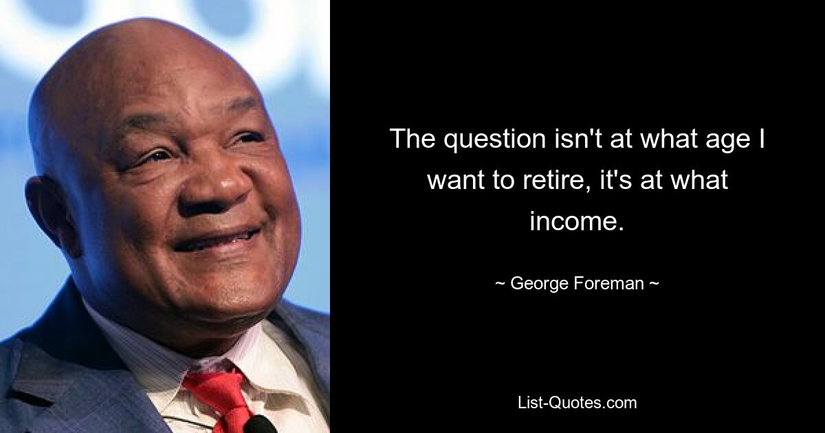 The question isn't at what age I want to retire, it's at what income. — © George Foreman