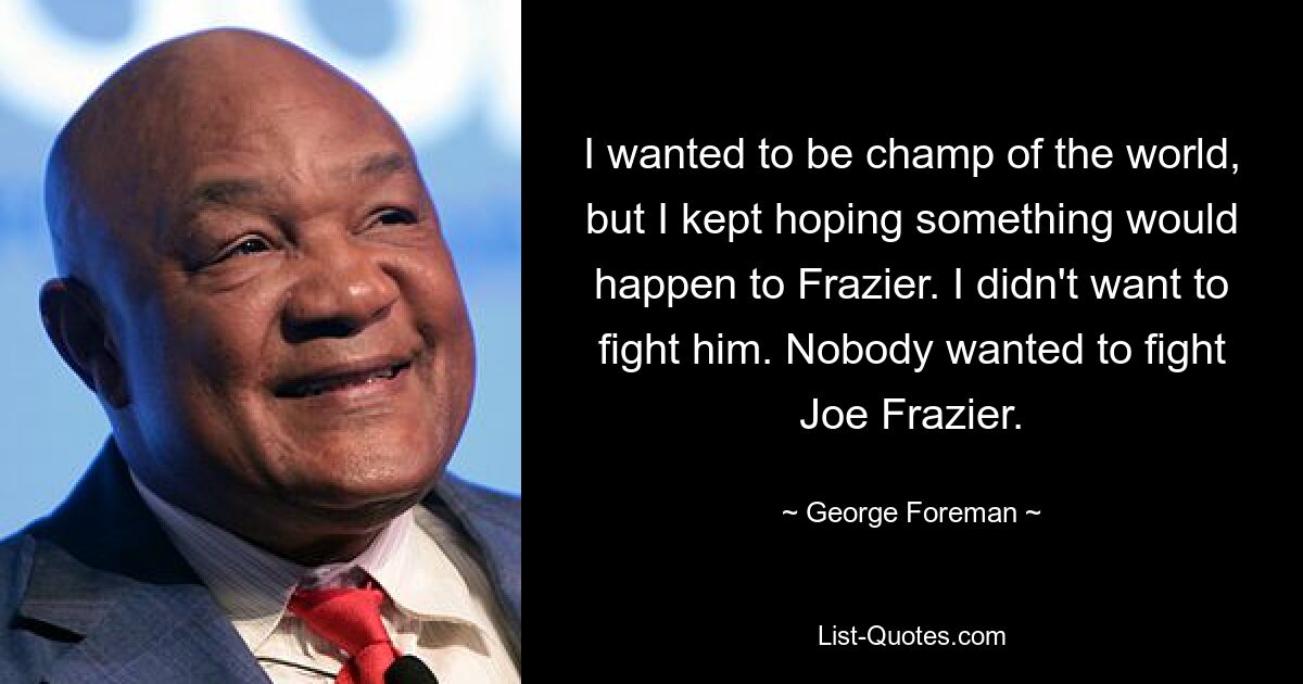 I wanted to be champ of the world, but I kept hoping something would happen to Frazier. I didn't want to fight him. Nobody wanted to fight Joe Frazier. — © George Foreman