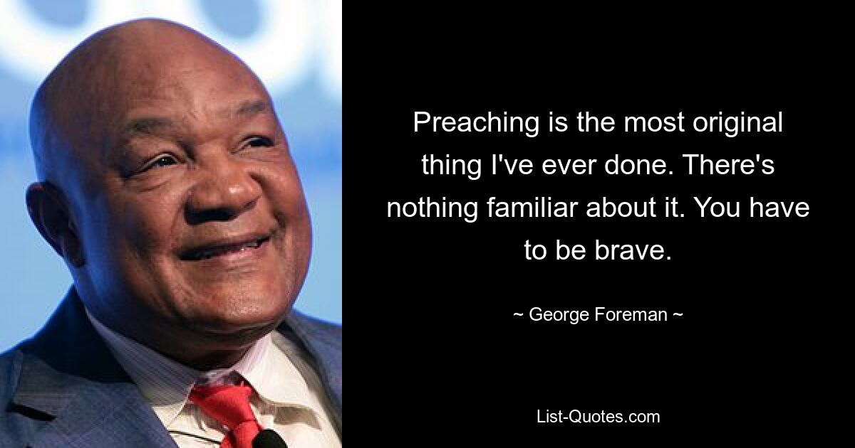 Preaching is the most original thing I've ever done. There's nothing familiar about it. You have to be brave. — © George Foreman