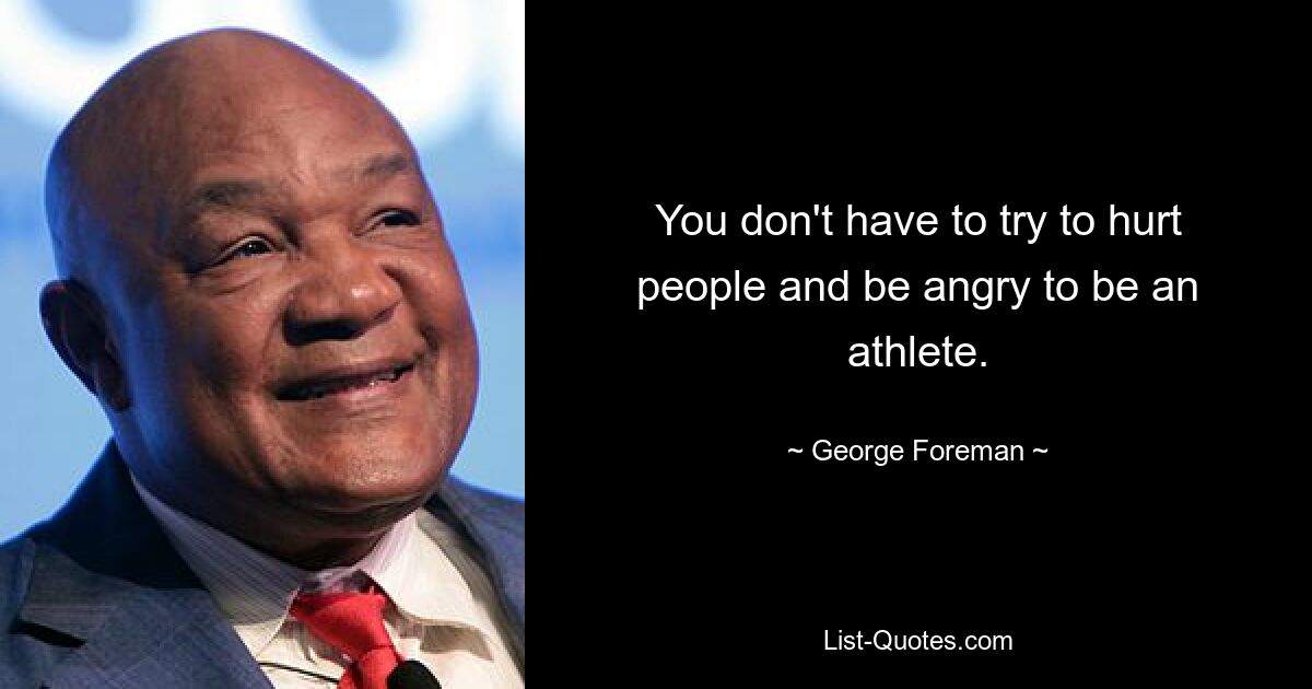 You don't have to try to hurt people and be angry to be an athlete. — © George Foreman