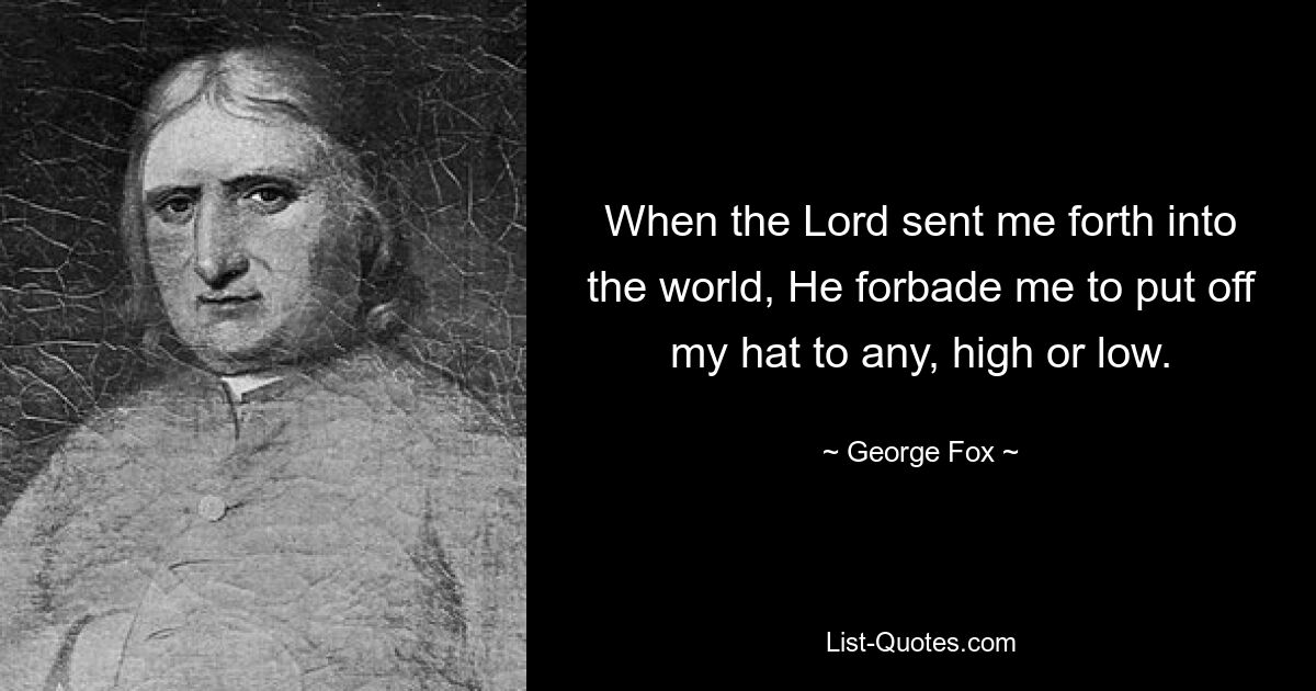 When the Lord sent me forth into the world, He forbade me to put off my hat to any, high or low. — © George Fox