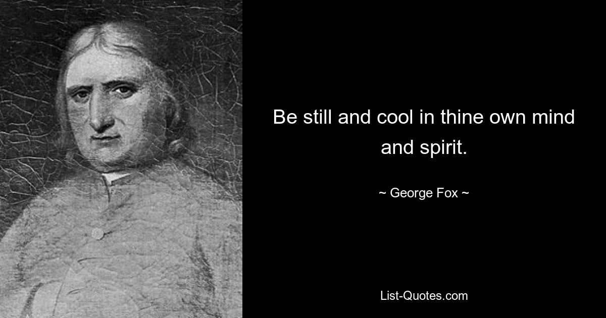 Be still and cool in thine own mind and spirit. — © George Fox