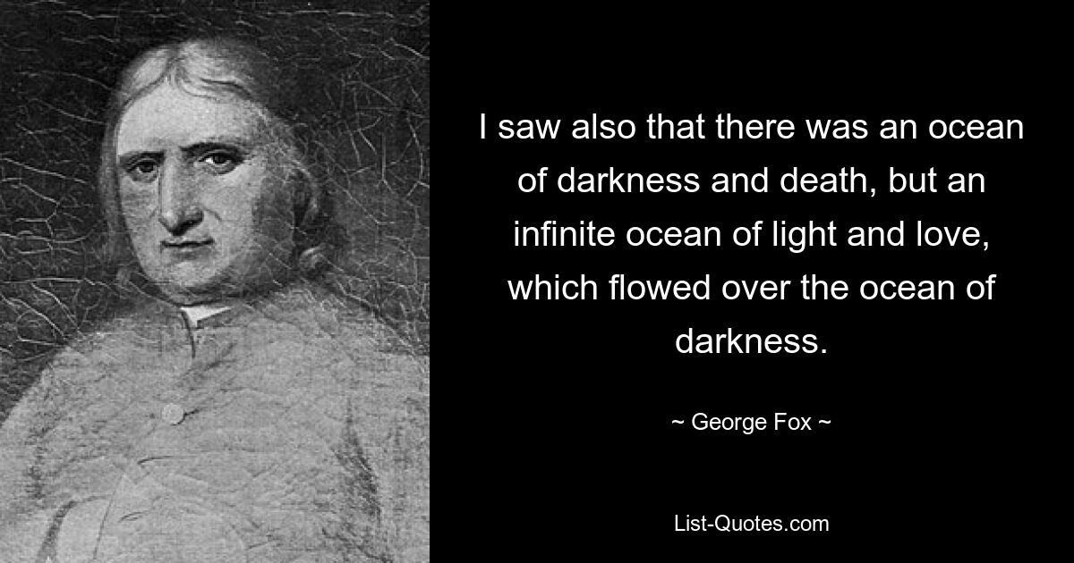 I saw also that there was an ocean of darkness and death, but an infinite ocean of light and love, which flowed over the ocean of darkness. — © George Fox