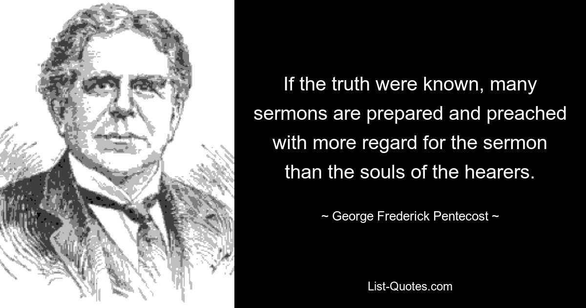 If the truth were known, many sermons are prepared and preached with more regard for the sermon than the souls of the hearers. — © George Frederick Pentecost