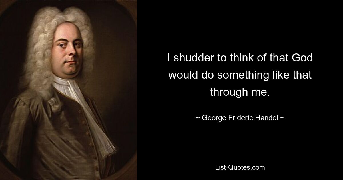 I shudder to think of that God would do something like that through me. — © George Frideric Handel