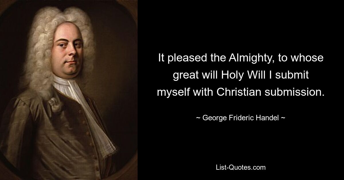 It pleased the Almighty, to whose great will Holy Will I submit myself with Christian submission. — © George Frideric Handel