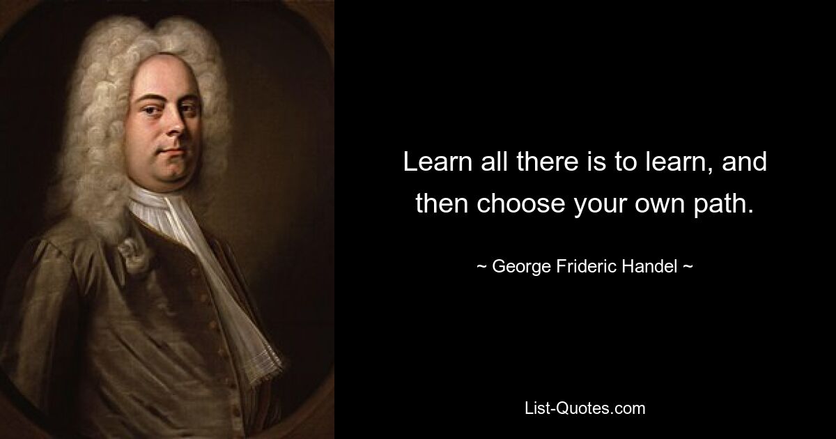 Learn all there is to learn, and then choose your own path. — © George Frideric Handel