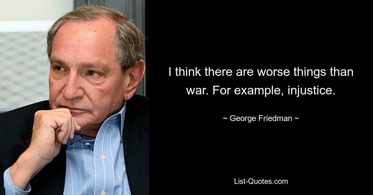 I think there are worse things than war. For example, injustice. — © George Friedman