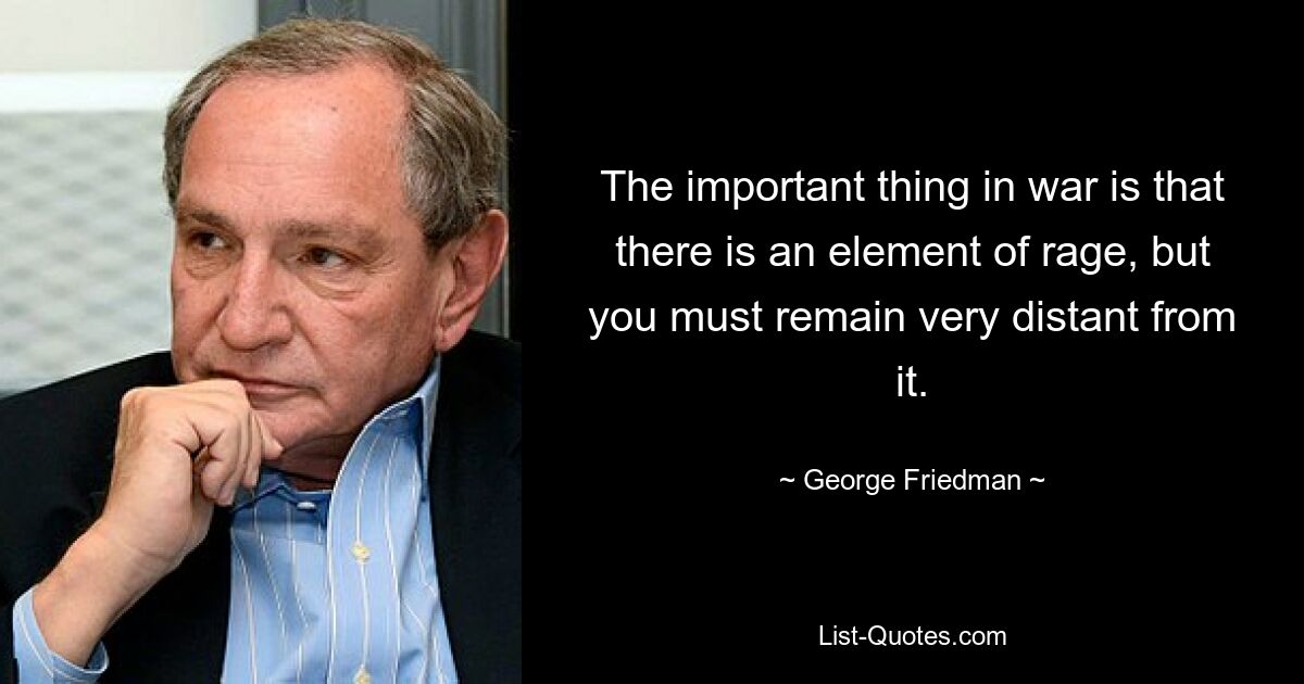 The important thing in war is that there is an element of rage, but you must remain very distant from it. — © George Friedman