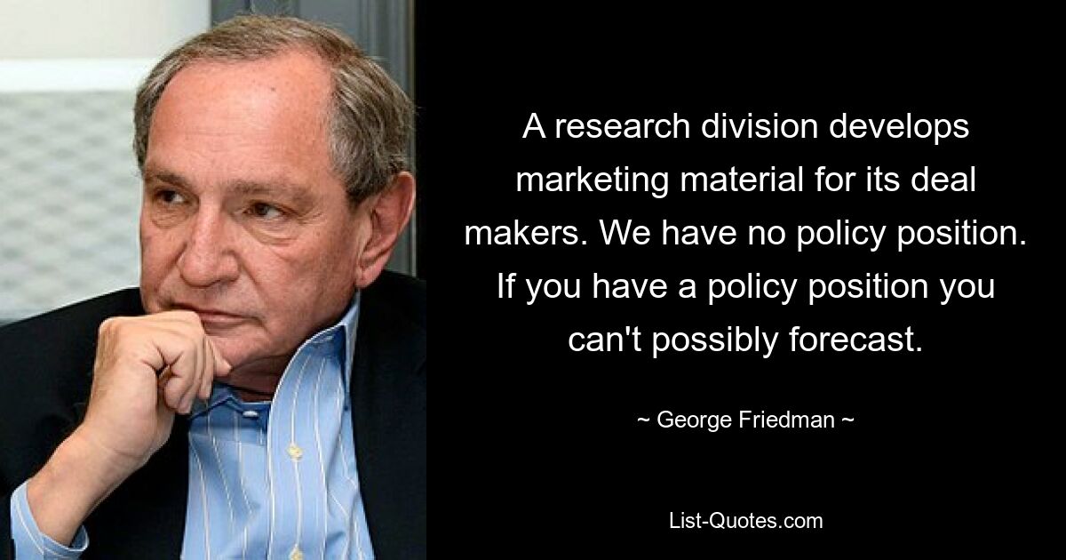 A research division develops marketing material for its deal makers. We have no policy position. If you have a policy position you can't possibly forecast. — © George Friedman