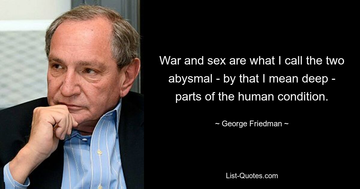 War and sex are what I call the two abysmal - by that I mean deep - parts of the human condition. — © George Friedman