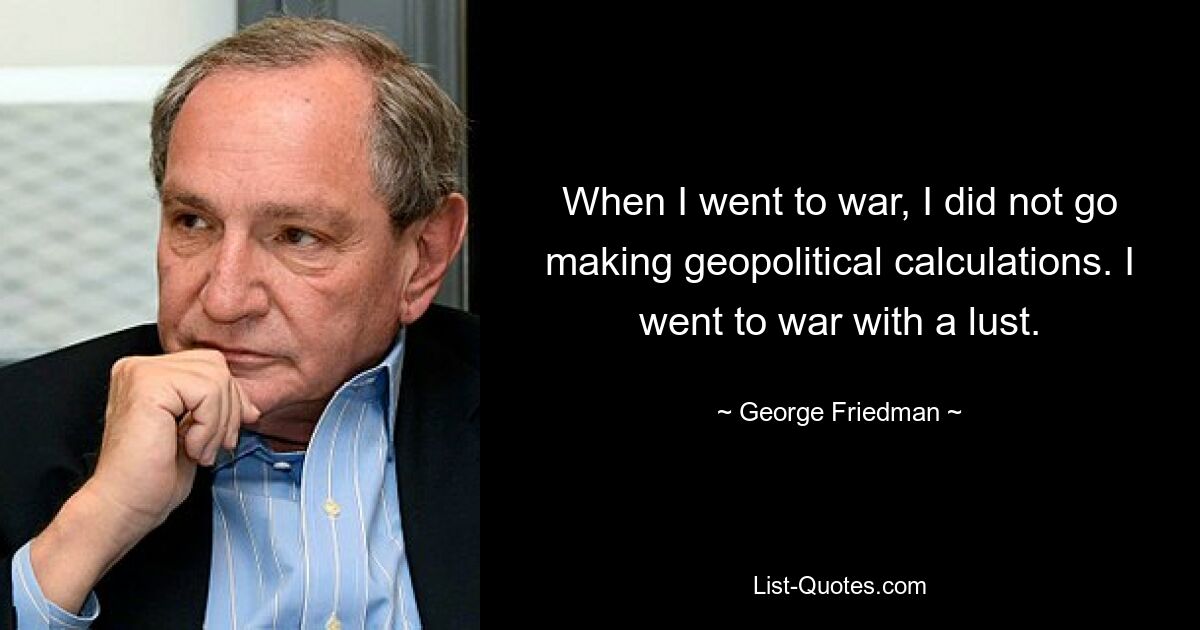 When I went to war, I did not go making geopolitical calculations. I went to war with a lust. — © George Friedman