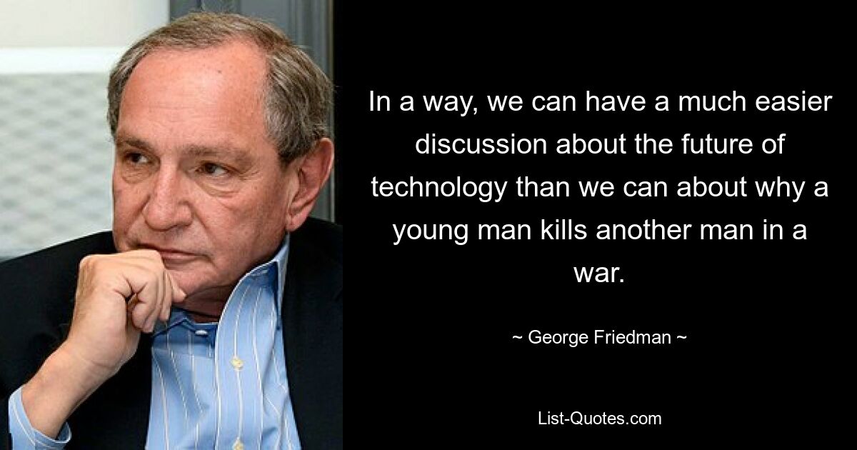 In a way, we can have a much easier discussion about the future of technology than we can about why a young man kills another man in a war. — © George Friedman