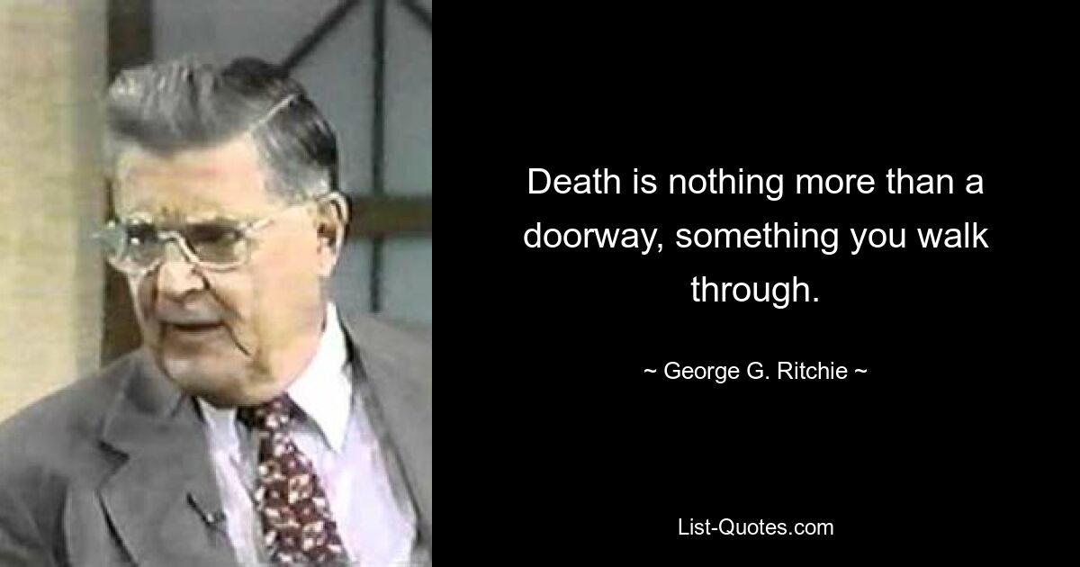 Death is nothing more than a doorway, something you walk through. — © George G. Ritchie