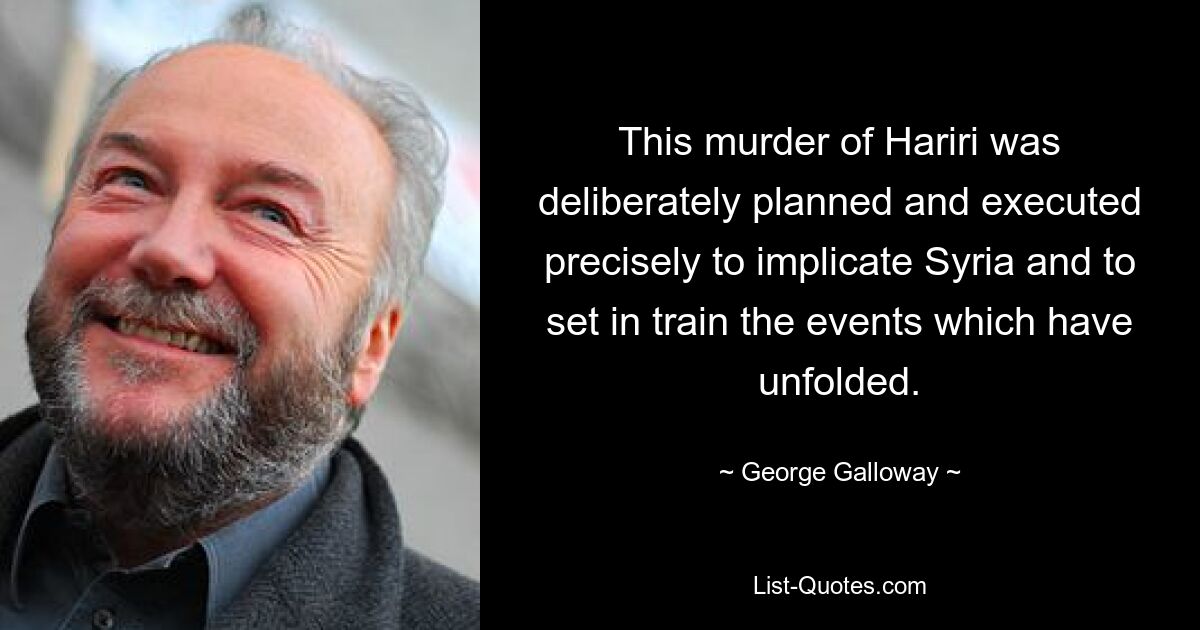 This murder of Hariri was deliberately planned and executed precisely to implicate Syria and to set in train the events which have unfolded. — © George Galloway