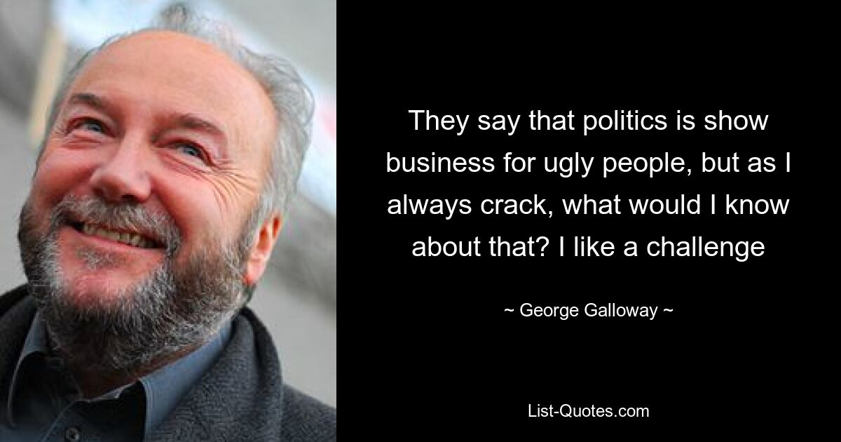 They say that politics is show business for ugly people, but as I always crack, what would I know about that? I like a challenge — © George Galloway