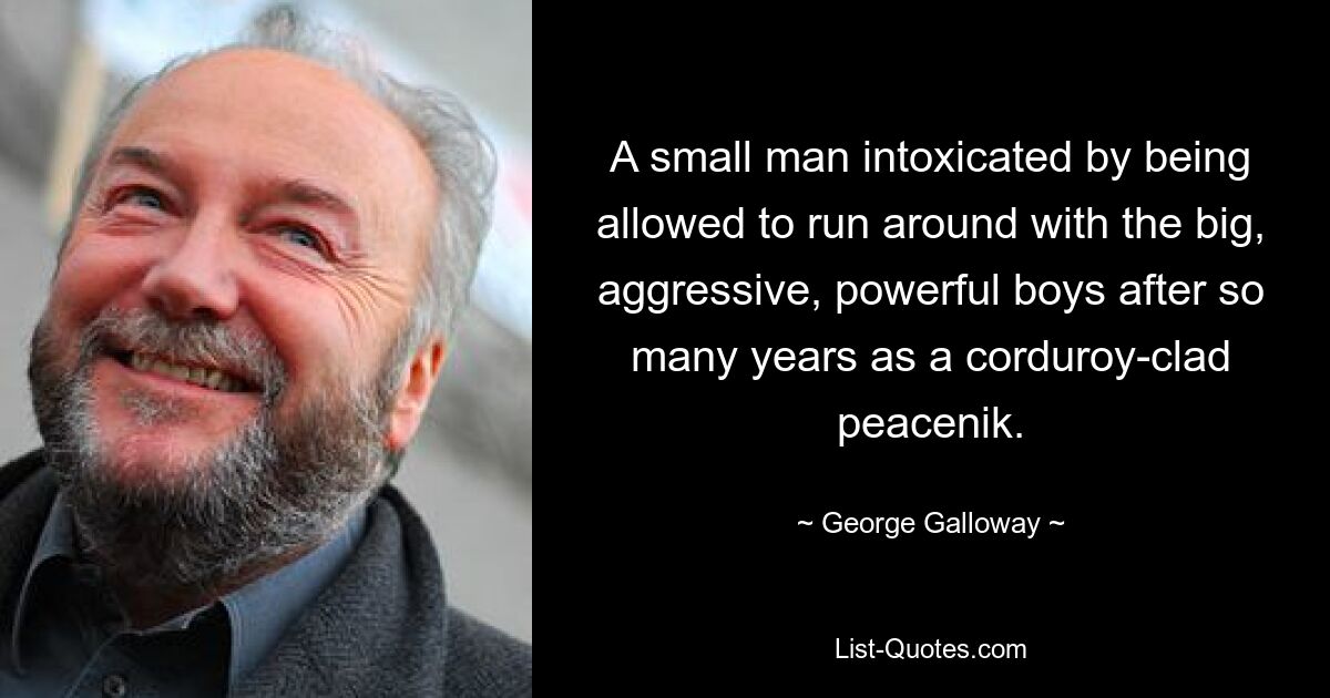 A small man intoxicated by being allowed to run around with the big, aggressive, powerful boys after so many years as a corduroy-clad peacenik. — © George Galloway