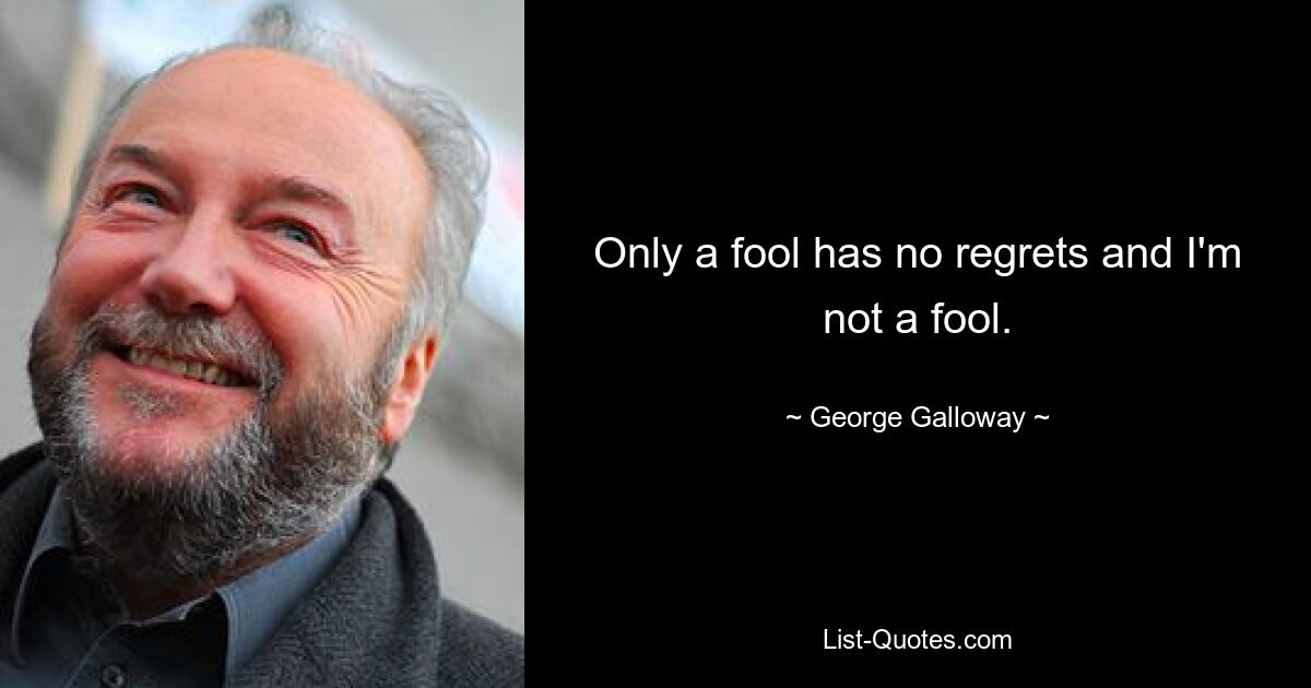 Only a fool has no regrets and I'm not a fool. — © George Galloway