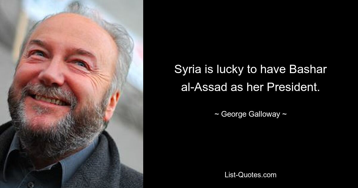 Syria is lucky to have Bashar al-Assad as her President. — © George Galloway