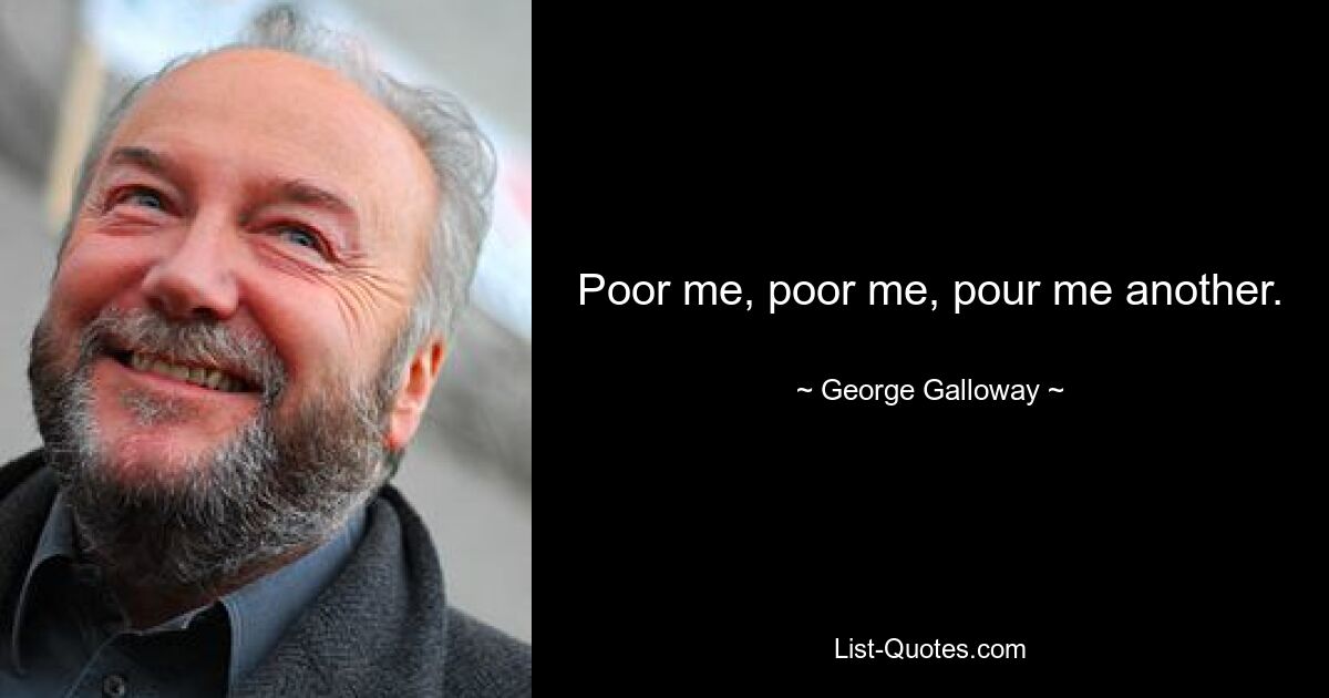 Poor me, poor me, pour me another. — © George Galloway