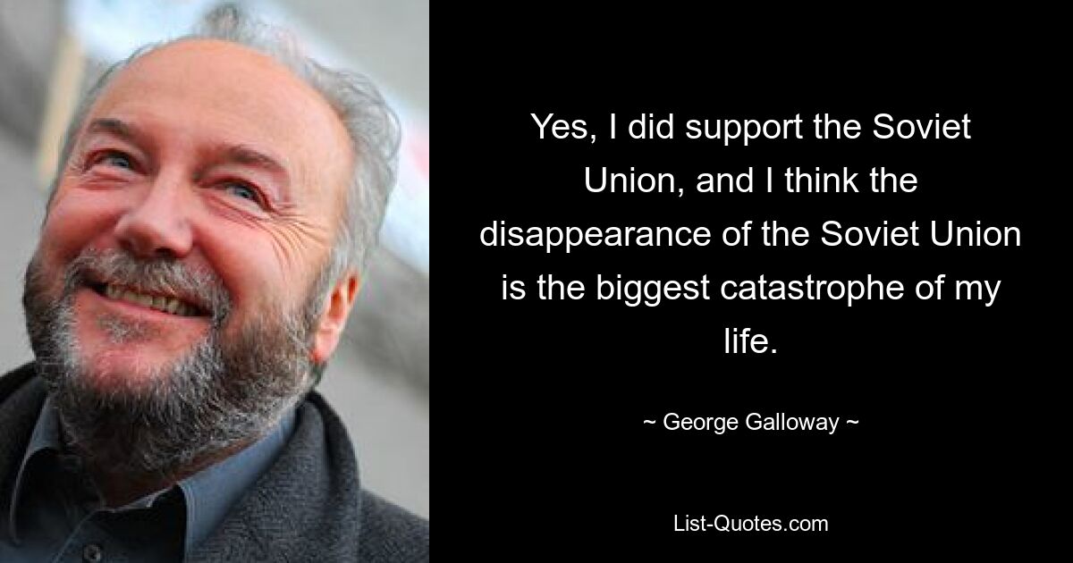 Yes, I did support the Soviet Union, and I think the disappearance of the Soviet Union is the biggest catastrophe of my life. — © George Galloway