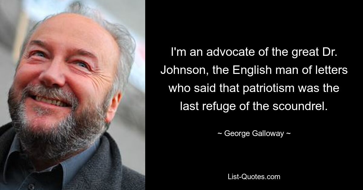 I'm an advocate of the great Dr. Johnson, the English man of letters who said that patriotism was the last refuge of the scoundrel. — © George Galloway