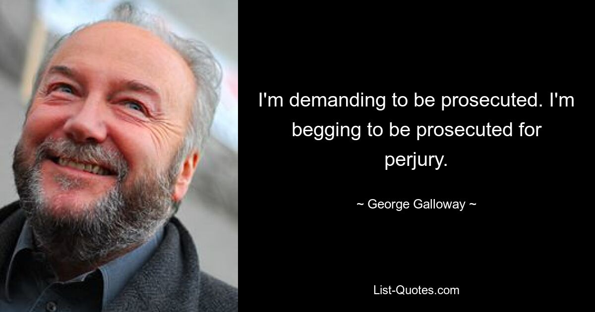 I'm demanding to be prosecuted. I'm begging to be prosecuted for perjury. — © George Galloway