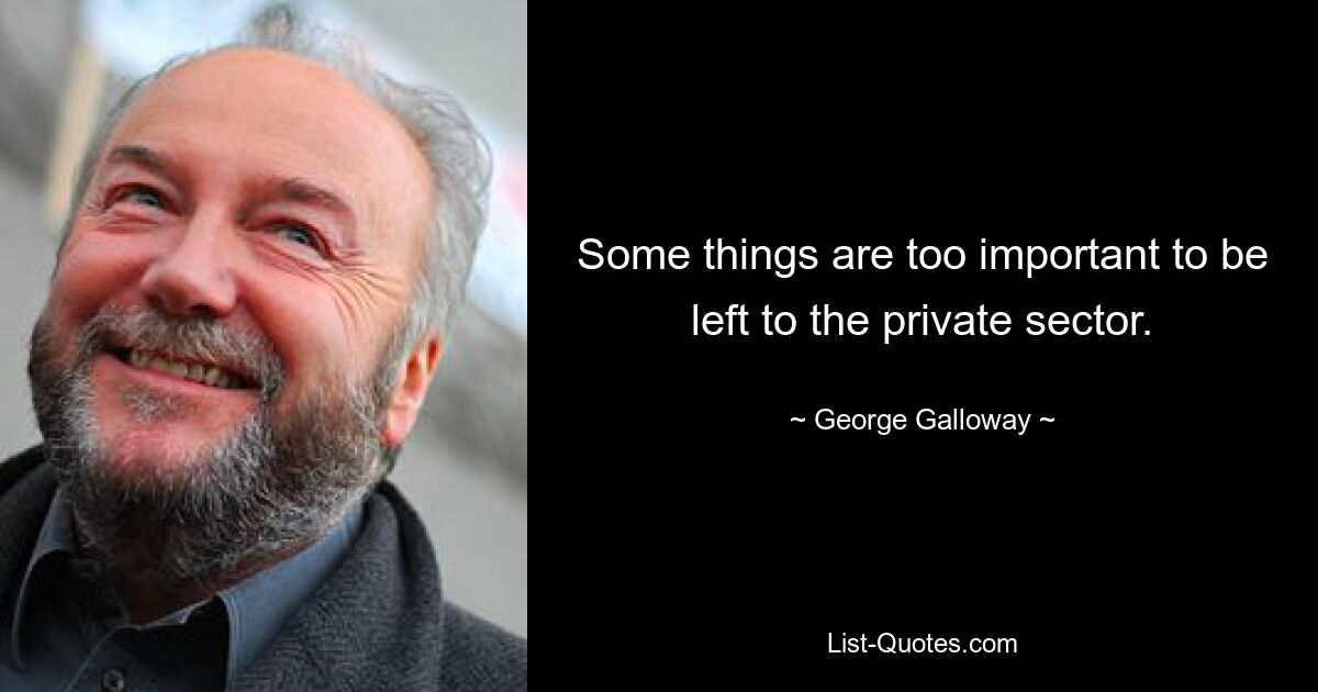 Some things are too important to be left to the private sector. — © George Galloway