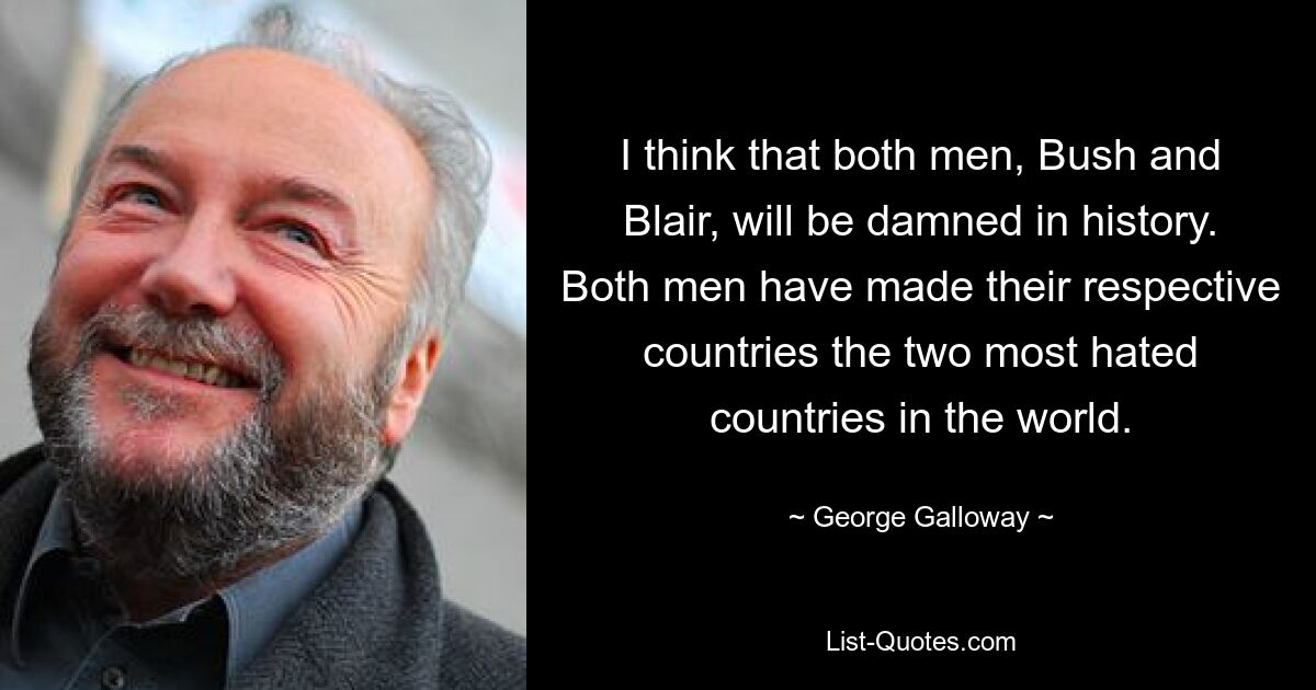 I think that both men, Bush and Blair, will be damned in history. Both men have made their respective countries the two most hated countries in the world. — © George Galloway