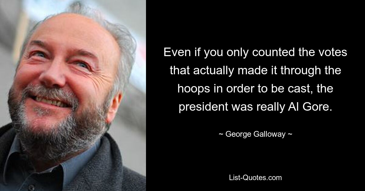 Even if you only counted the votes that actually made it through the hoops in order to be cast, the president was really Al Gore. — © George Galloway