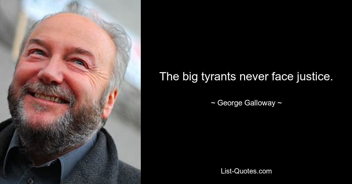 The big tyrants never face justice. — © George Galloway