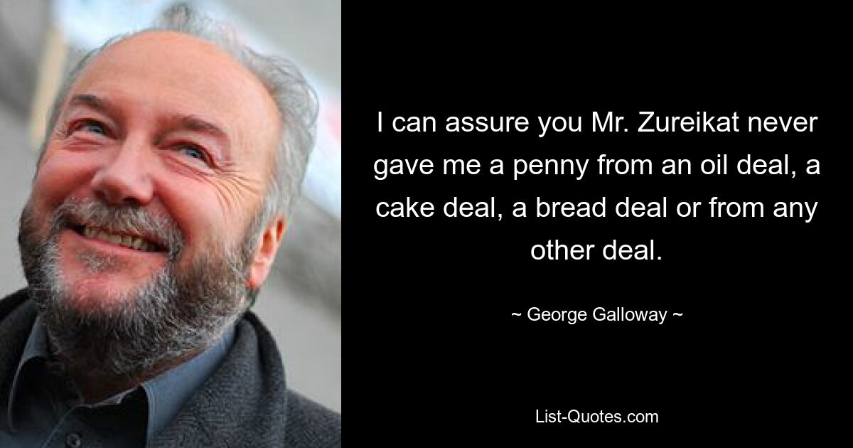 I can assure you Mr. Zureikat never gave me a penny from an oil deal, a cake deal, a bread deal or from any other deal. — © George Galloway