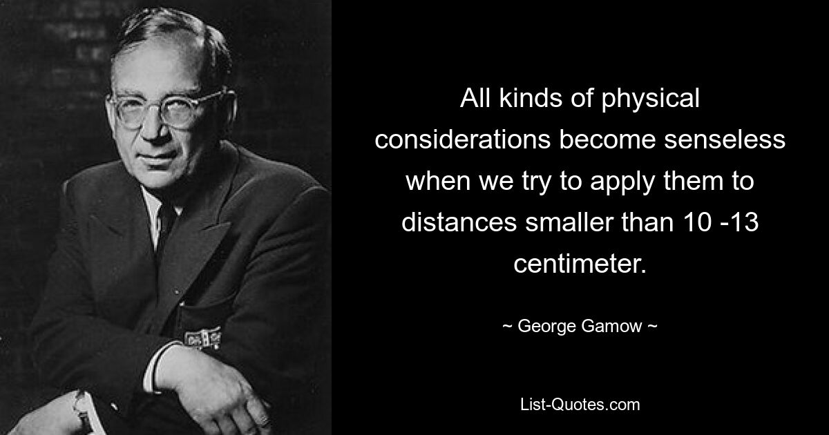 All kinds of physical considerations become senseless when we try to apply them to distances smaller than 10 -13 centimeter. — © George Gamow