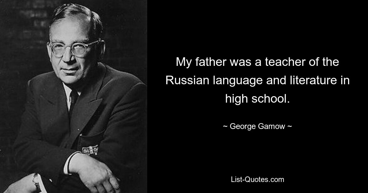 My father was a teacher of the Russian language and literature in high school. — © George Gamow