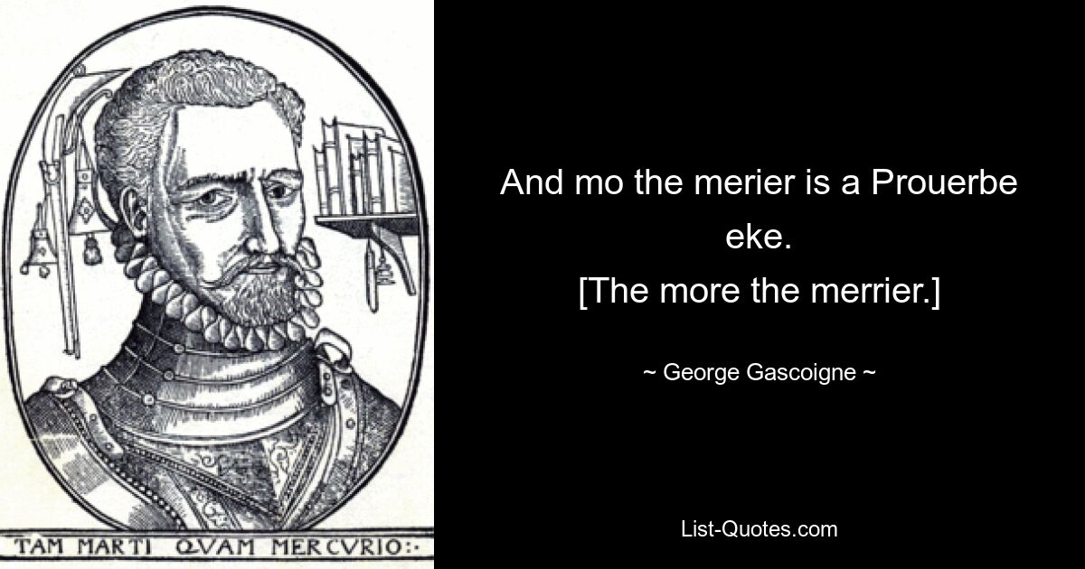 And mo the merier is a Prouerbe eke.
[The more the merrier.] — © George Gascoigne