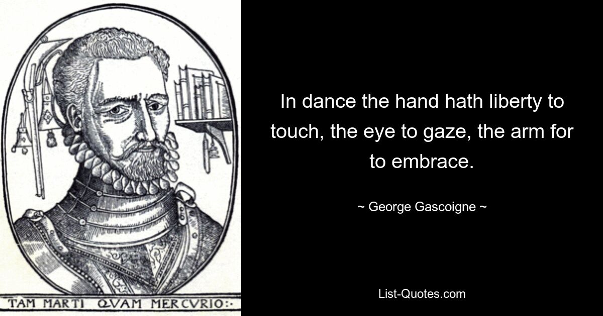 In dance the hand hath liberty to touch, the eye to gaze, the arm for to embrace. — © George Gascoigne