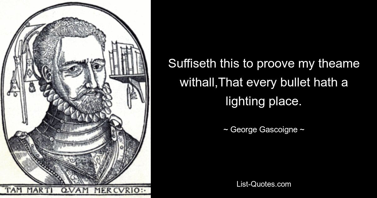 Suffiseth this to proove my theame withall,That every bullet hath a lighting place. — © George Gascoigne