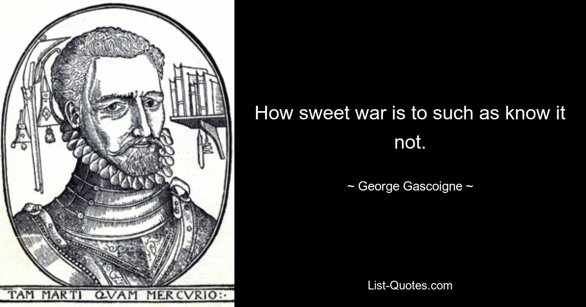 How sweet war is to such as know it not. — © George Gascoigne