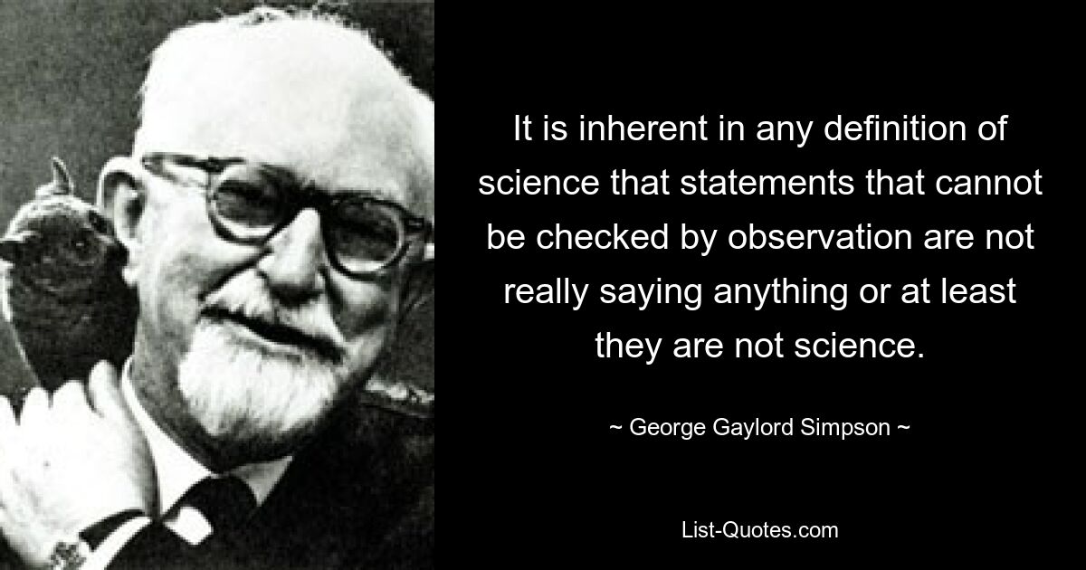 It is inherent in any definition of science that statements that cannot be checked by observation are not really saying anything or at least they are not science. — © George Gaylord Simpson